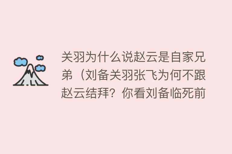 关羽为什么说赵云是自家兄弟（刘备关羽张飞为何不跟赵云结拜？你看刘备临死前，对赵云说了句啥） 