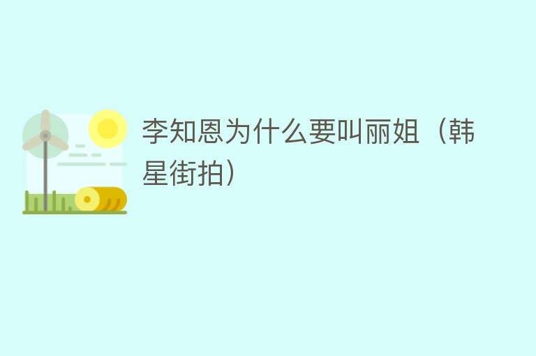 李知恩为什么要叫丽姐(韩星街拍)