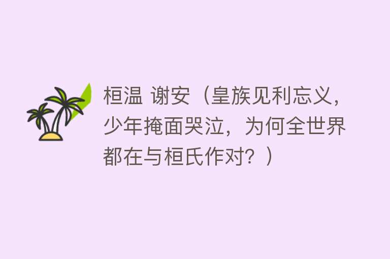 桓温 谢安（皇族见利忘义，少年掩面哭泣，为何全世界都在与桓氏作对？） 