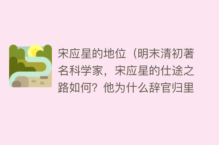 宋应星的地位（明末清初著名科学家，宋应星的仕途之路如何？他为什么辞官归里？） 