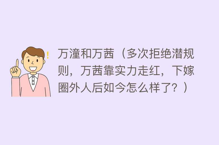 万潼和万茜(多次拒绝潜规则,万茜靠实力走红,下嫁圈外人后如今怎么样了?)