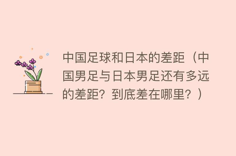 中国足球和日本的差距（中国男足与日本男足还有多远的差距？到底差在哪里？） 