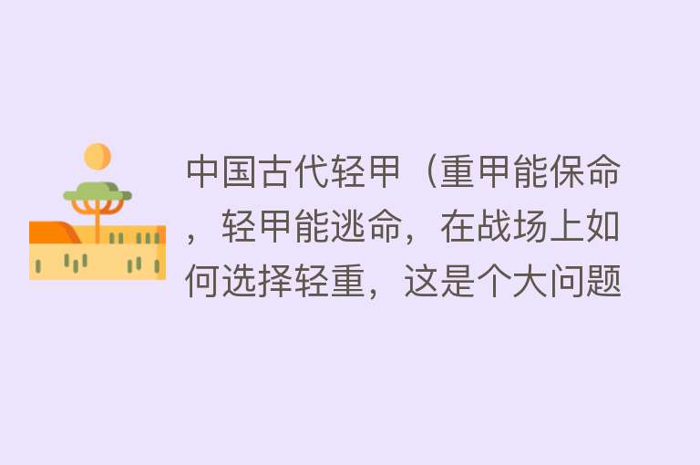 中国古代轻甲（重甲能保命，轻甲能逃命，在战场上如何选择轻重，这是个大问题） 