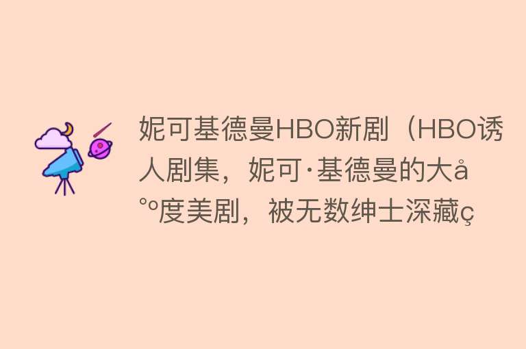 妮可基德曼HBO新剧（HBO诱人剧集，妮可·基德曼的大尺度美剧，被无数绅士深藏硬盘之中） 