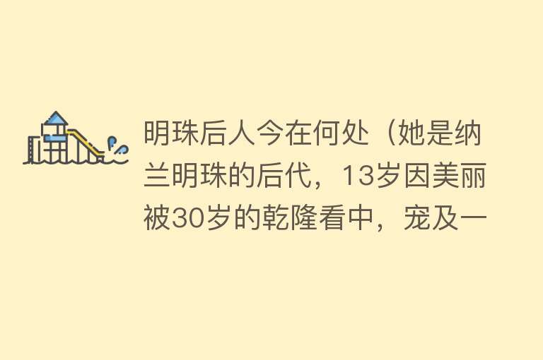 明珠后人今在何处（她是纳兰明珠的后代，13岁因美丽被30岁的乾隆看中，宠及一时） 