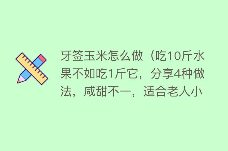 牙签玉米怎么做（吃10斤水果不如吃1斤它，分享4种做法，咸甜不一，适合老人小孩） 