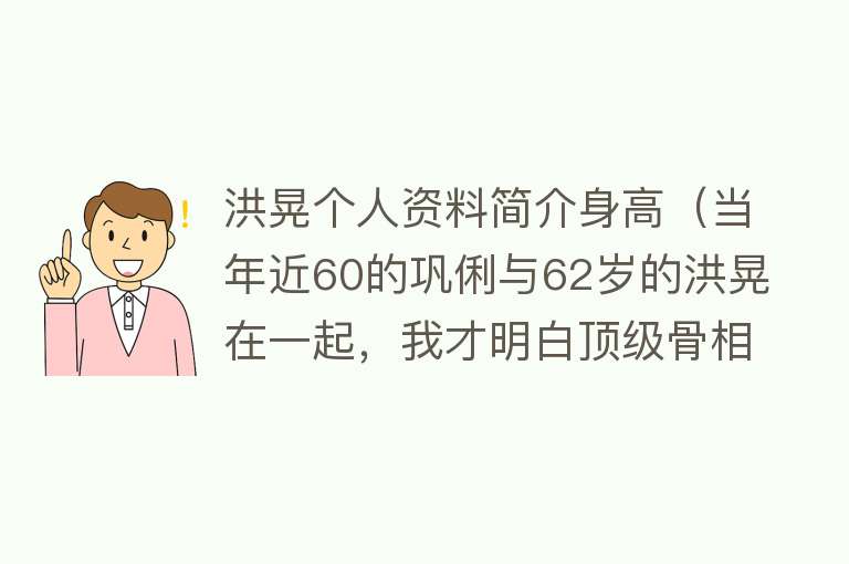 洪晃个人资料简介身高（当年近60的巩俐与62岁的洪晃在一起，我才明白顶级骨相有多牛） 