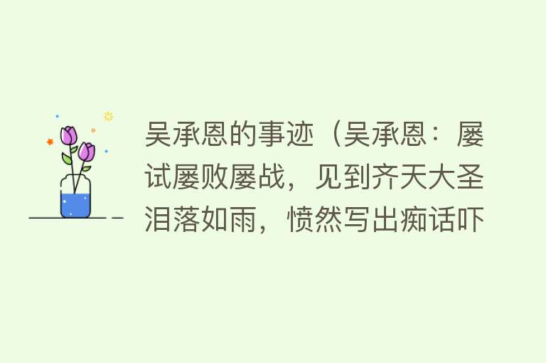 吴承恩的事迹(吴承恩:屡试屡败屡战,见到齐天大圣泪落如雨,愤然写出痴话吓人)
