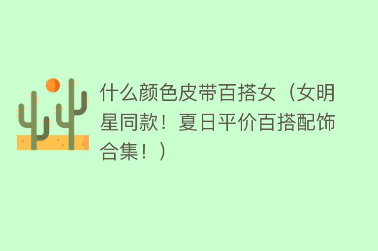 什么颜色皮带百搭女（女明星同款！夏日平价百搭配饰合集！） 