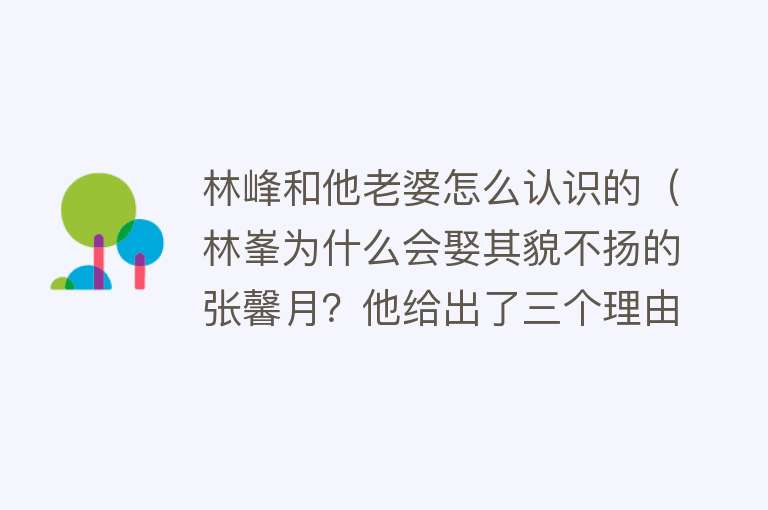 林峰和他老婆怎么认识的（林峯为什么会娶其貌不扬的张馨月？他给出了三个理由） 