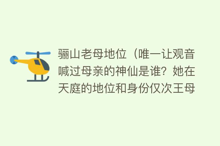 骊山老母地位(唯一让观音喊过母亲的神仙是谁?她在天庭的地位和身份仅次王母!)