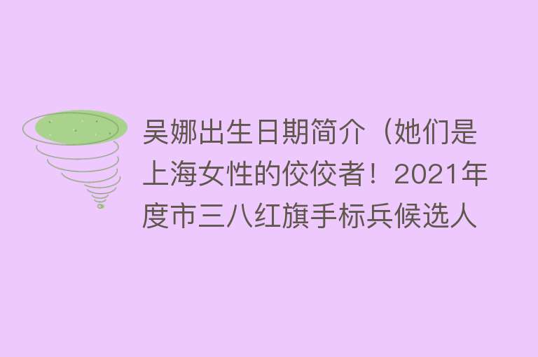 吴娜出生日期简介（她们是上海女性的佼佼者！2021年度市三八红旗手标兵候选人今起公示） 