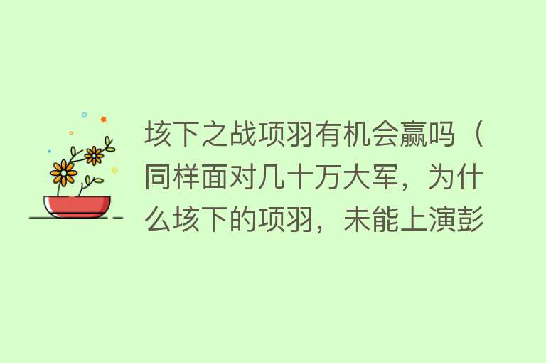 垓下之战项羽有机会赢吗（同样面对几十万大军，为什么垓下的项羽，未能上演彭城之战奇迹？） 