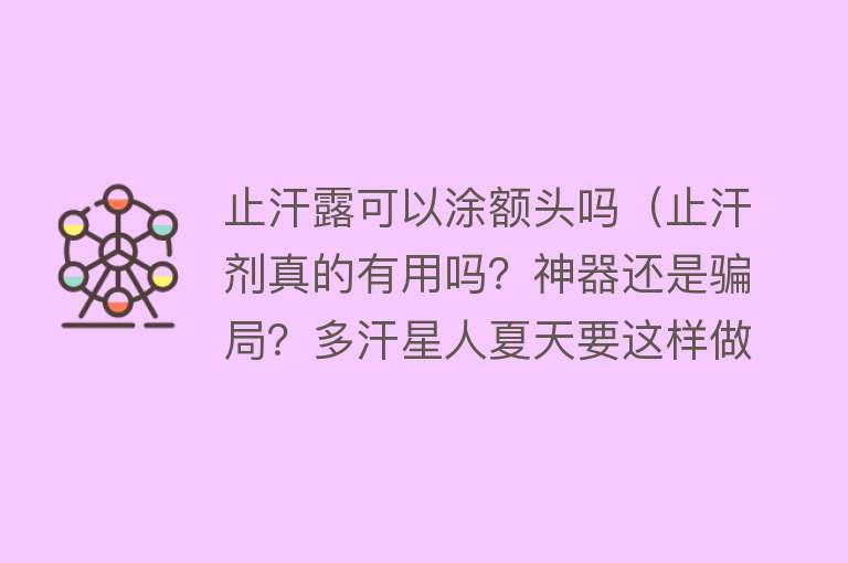 止汗露可以涂额头吗（止汗剂真的有用吗？神器还是骗局？多汗星人夏天要这样做……） 