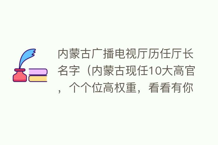 内蒙古广播电视厅历任厅长名字（内蒙古现任10大高官，个个位高权重，看看有你家乡的吗？） 