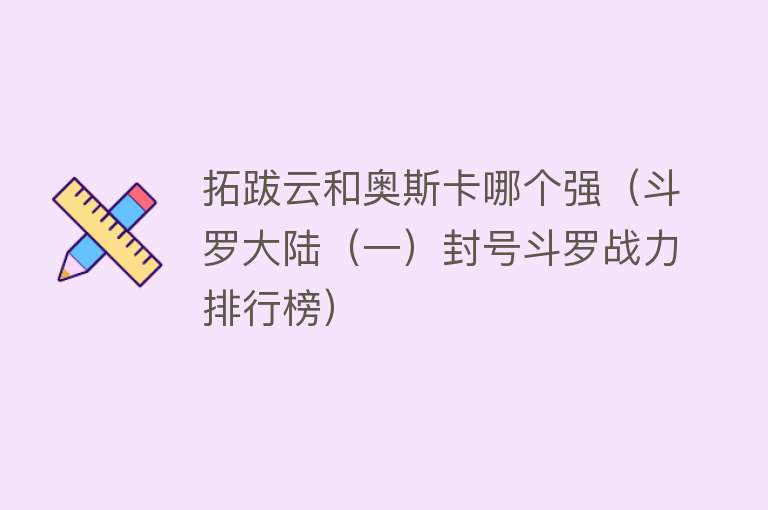 拓跋云和奥斯卡哪个强（斗罗大陆（一）封号斗罗战力排行榜） 