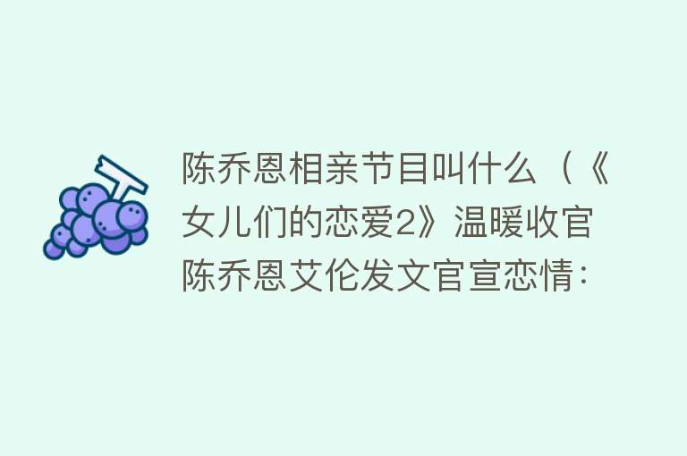 陈乔恩相亲节目叫什么（《女儿们的恋爱2》温暖收官 陈乔恩艾伦发文官宣恋情：爱情没有放弃我） 