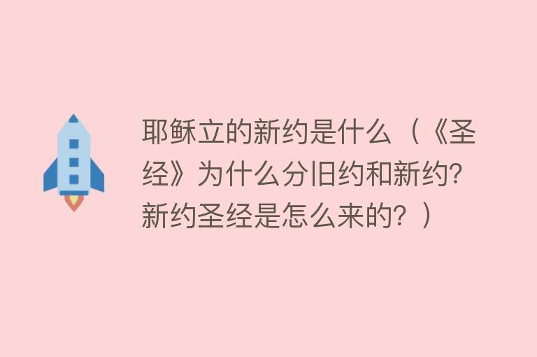 耶稣立的新约是什么（《圣经》为什么分旧约和新约？新约圣经是怎么来的？） 