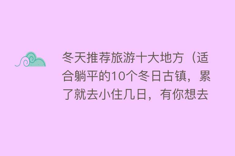 冬天推荐旅游十大地方（适合躺平的10个冬日古镇，累了就去小住几日，有你想去的吗？） 