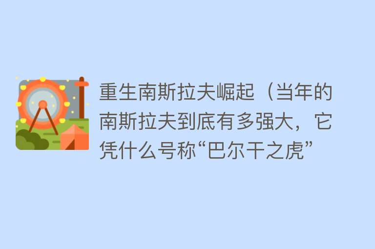 重生南斯拉夫崛起（当年的南斯拉夫到底有多强大，它凭什么号称“巴尔干之虎”？） 