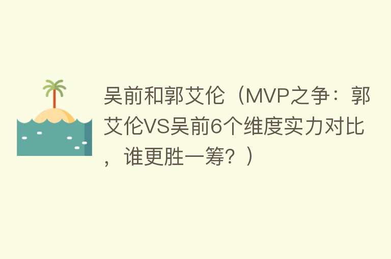 吴前和郭艾伦（MVP之争：郭艾伦VS吴前6个维度实力对比，谁更胜一筹？） 