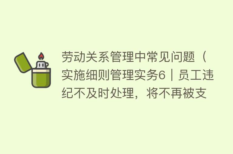 劳动关系管理中常见问题（实施细则管理实务6｜员工违纪不及时处理，将不再被支持吗？） 