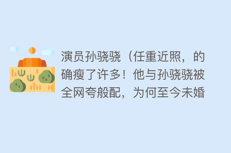 演员孙骁骁（任重近照，的确瘦了许多！他与孙骁骁被全网夸般配，为何至今未婚） 