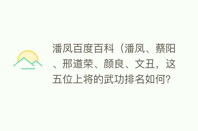 潘凤百度百科（潘凤、蔡阳、邢道荣、颜良、文丑，这五位上将的武功排名如何？） 