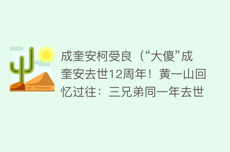 成奎安柯受良（“大傻”成奎安去世12周年！黄一山回忆过往：三兄弟同一年去世） 
