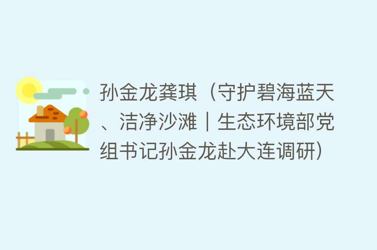 孙金龙龚琪（守护碧海蓝天、洁净沙滩｜生态环境部党组书记孙金龙赴大连调研） 