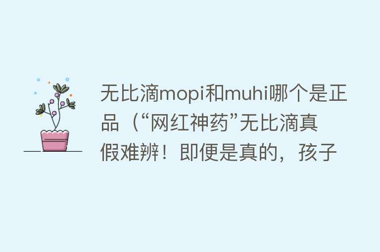 无比滴mopi和muhi哪个是正品（“网红神药”无比滴真假难辨！即便是真的，孩子能不能用？） 