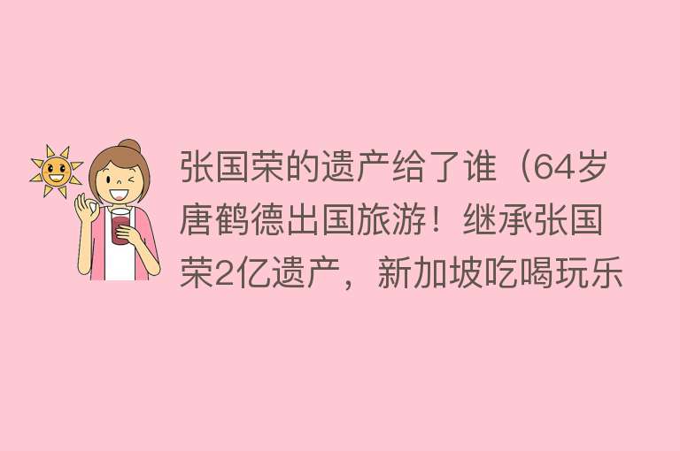 张国荣的遗产给了谁（64岁唐鹤德出国旅游！继承张国荣2亿遗产，新加坡吃喝玩乐太惬意） 