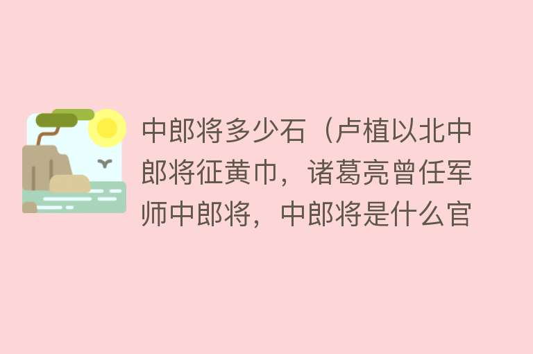 中郎将多少石（卢植以北中郎将征黄巾，诸葛亮曾任军师中郎将，中郎将是什么官职） 