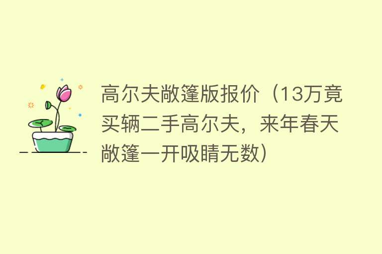 高尔夫敞篷版报价（13万竟买辆二手高尔夫，来年春天敞篷一开吸睛无数） 
