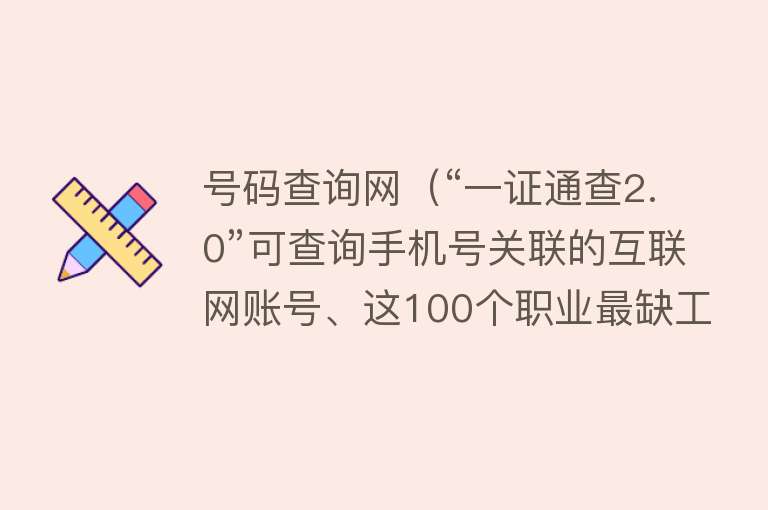 号码查询网（“一证通查2.0”可查询手机号关联的互联网账号、这100个职业最缺工……本周提醒来了！） 