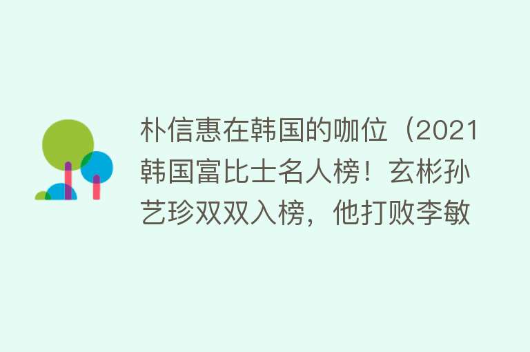 朴信惠在韩国的咖位（2021韩国富比士名人榜！玄彬孙艺珍双双入榜，他打败李敏镐金秀贤）