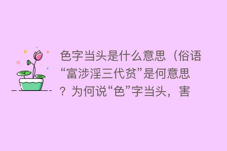 色字当头是什么意思（俗语“富涉淫三代贫”是何意思？为何说“色”字当头，害人不浅） 