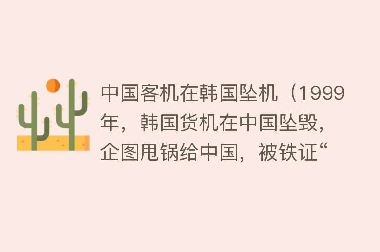 中国客机在韩国坠机（1999年，韩国货机在中国坠毁，企图甩锅给中国，被铁证“打脸”） 