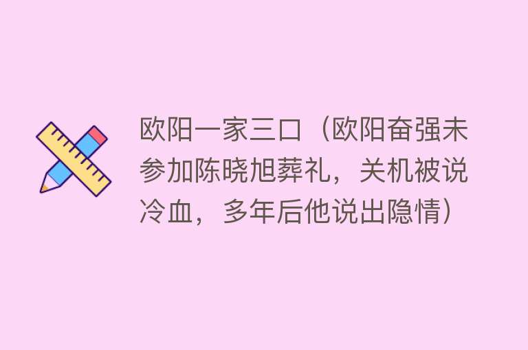 欧阳一家三口（欧阳奋强未参加陈晓旭葬礼，关机被说冷血，多年后他说出隐情） 