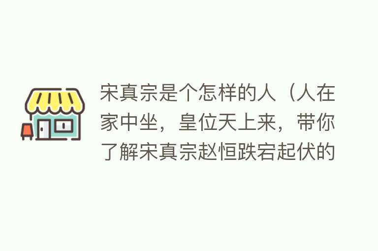 宋真宗是个怎样的人（人在家中坐，皇位天上来，带你了解宋真宗赵恒跌宕起伏的一生） 