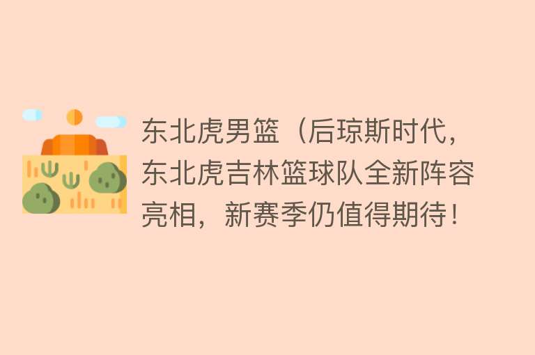 东北虎男篮（后琼斯时代，东北虎吉林篮球队全新阵容亮相，新赛季仍值得期待！） 