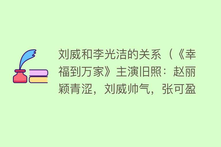 刘威和李光洁的关系（《幸福到万家》主演旧照：赵丽颖青涩，刘威帅气，张可盈认不出） 