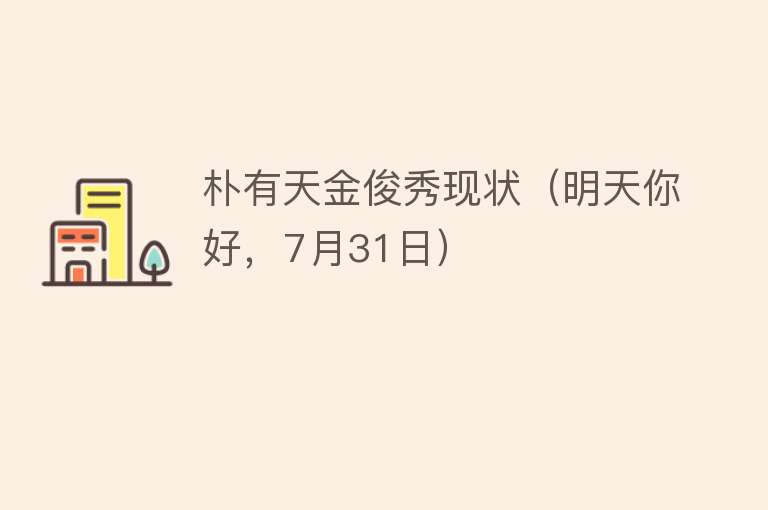 朴有天金俊秀现状（明天你好，7月31日） 