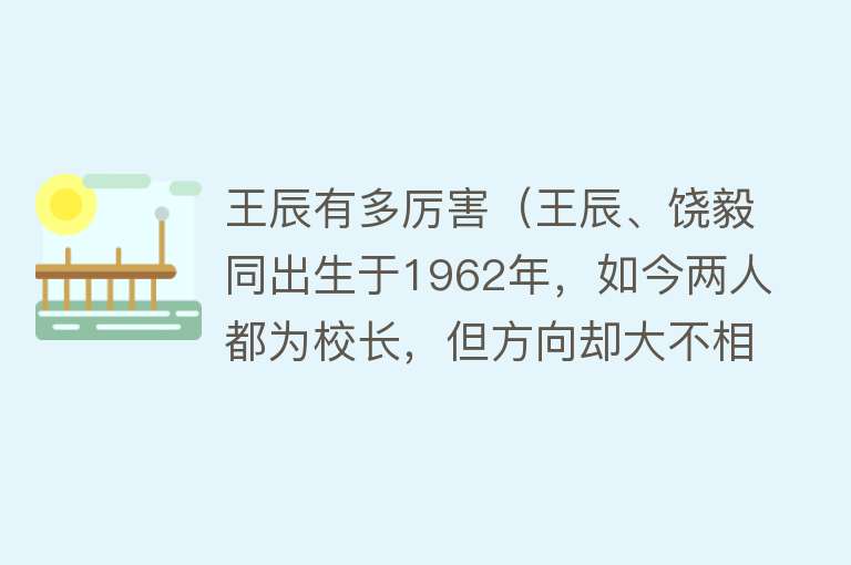 王辰有多厉害（王辰、饶毅同出生于1962年，如今两人都为校长，但方向却大不相同） 