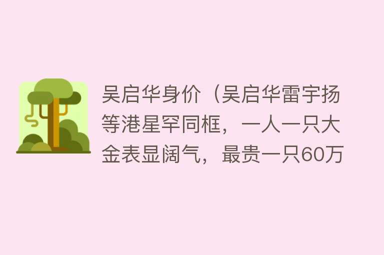吴启华身价（吴启华雷宇扬等港星罕同框，一人一只大金表显阔气，最贵一只60万） 