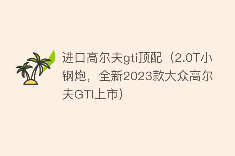 进口高尔夫gti顶配（2.0T小钢炮，全新2023款大众高尔夫GTI上市） 