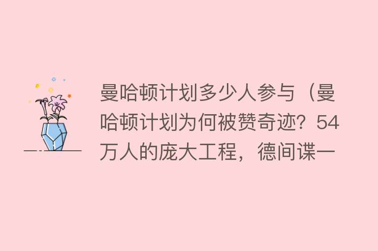 曼哈顿计划多少人参与（曼哈顿计划为何被赞奇迹？54万人的庞大工程，德间谍一无所知） 