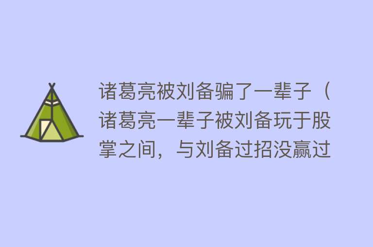 诸葛亮被刘备骗了一辈子（诸葛亮一辈子被刘备玩于股掌之间，与刘备过招没赢过？不可能） 