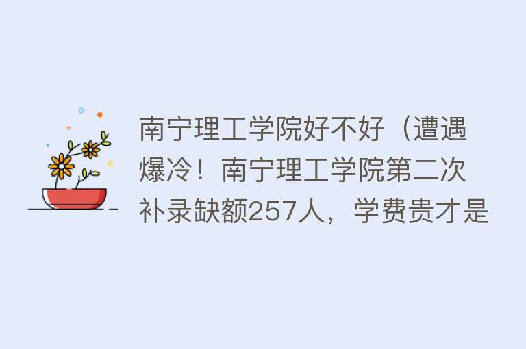 南宁理工学院好不好（遭遇爆冷！南宁理工学院第二次补录缺额257人，学费贵才是痛点？） 