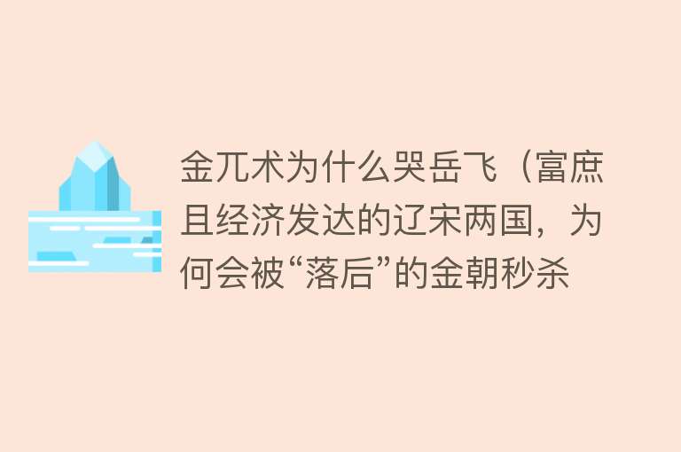 金兀术为什么哭岳飞（富庶且经济发达的辽宋两国，为何会被“落后”的金朝秒杀？） 
